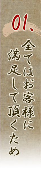 01.全てはお客様に満足して頂くため