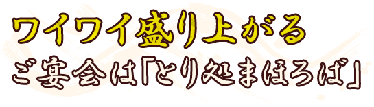 ワイワイ盛り上がるご宴会は「とり処まほろば」